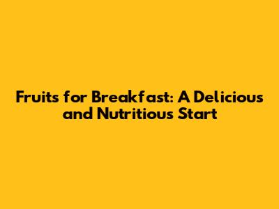 Fruits for Breakfast: A Delicious and Nutritious Start