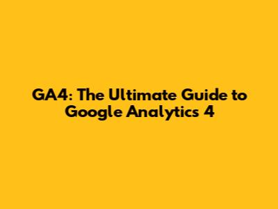GA4: The Ultimate Guide to Google Analytics 4