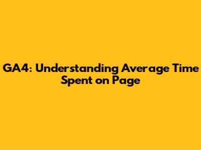 GA4: Understanding Average Time Spent on Page