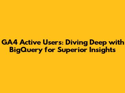 GA4 Active Users: Diving Deep with BigQuery for Superior Insights