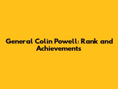 General Colin Powell: Rank and Achievements