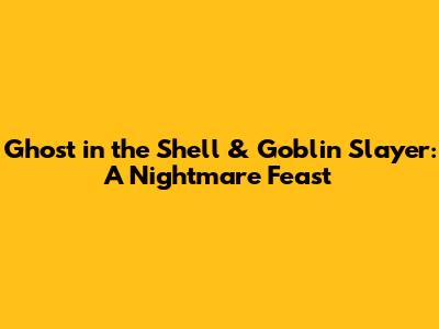 Ghost in the Shell & Goblin Slayer: A Nightmare Feast