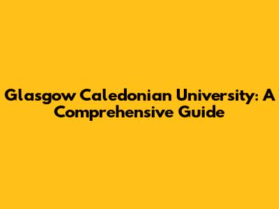 Glasgow Caledonian University: A Comprehensive Guide