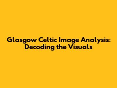 Glasgow Celtic Image Analysis: Decoding the Visuals