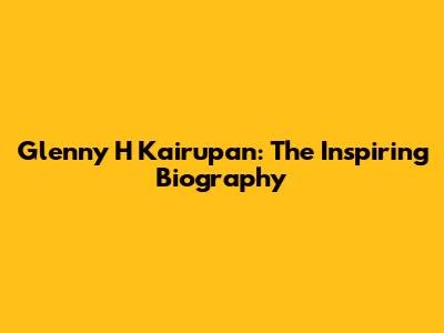 Glenny H Kairupan: The Inspiring Biography