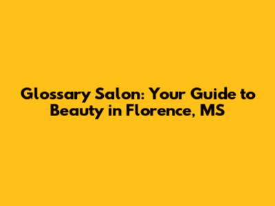 Glossary Salon: Your Guide to Beauty in Florence, MS
