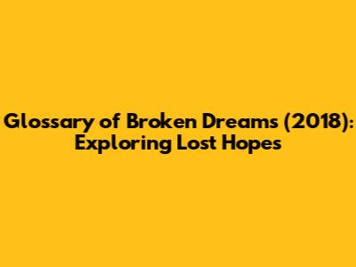 Glossary of Broken Dreams (2018): Exploring Lost Hopes