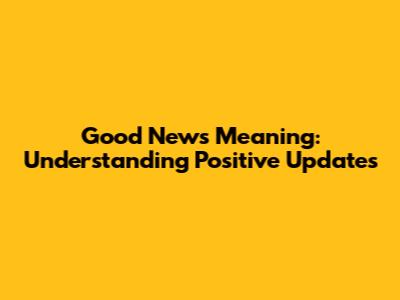 Good News Meaning: Understanding Positive Updates