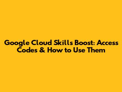 Google Cloud Skills Boost: Access Codes & How to Use Them