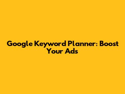 Google Keyword Planner: Boost Your Ads
