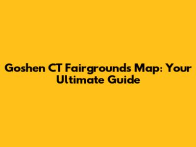 Goshen CT Fairgrounds Map: Your Ultimate Guide