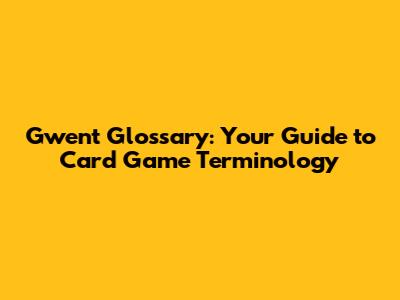 Gwent Glossary: Your Guide to Card Game Terminology