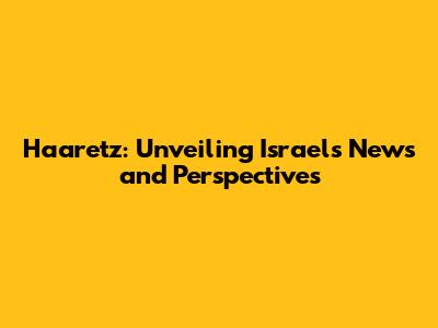 Haaretz: Unveiling Israel's News and Perspectives