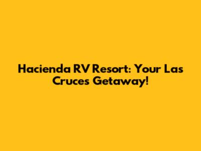 Hacienda RV Resort: Your Las Cruces Getaway!