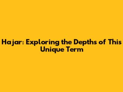 Hajar: Exploring the Depths of This Unique Term