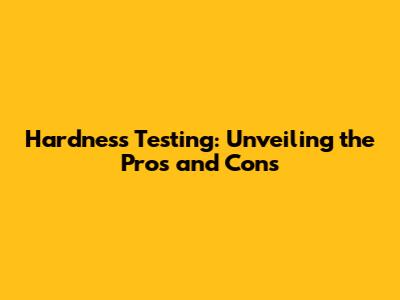 Hardness Testing: Unveiling the Pros and Cons