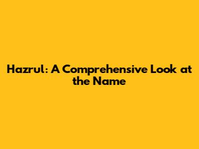 Hazrul: A Comprehensive Look at the Name