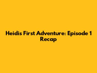 Heidi's First Adventure: Episode 1 Recap