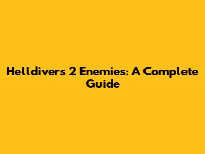 Helldivers 2 Enemies: A Complete Guide