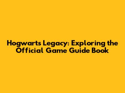 Hogwarts Legacy: Exploring the Official Game Guide Book