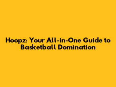 Hoopz: Your All-in-One Guide to Basketball Domination
