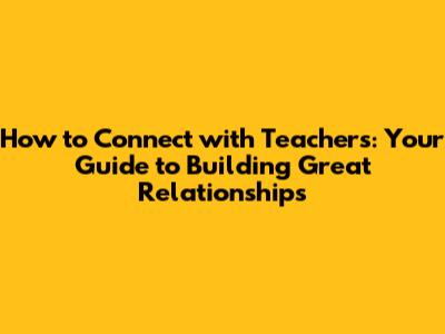 How to Connect with Teachers: Your Guide to Building Great Relationships