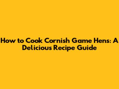 How to Cook Cornish Game Hens: A Delicious Recipe Guide