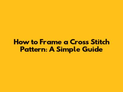 How to Frame a Cross Stitch Pattern: A Simple Guide