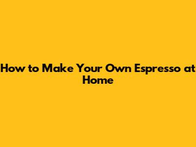 How to Make Your Own Espresso at Home