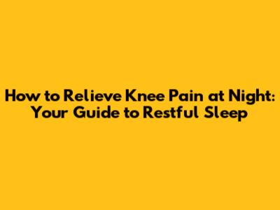 How to Relieve Knee Pain at Night: Your Guide to Restful Sleep