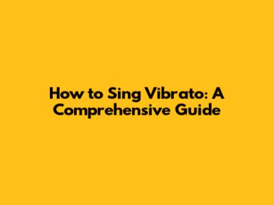 How to Sing Vibrato: A Comprehensive Guide