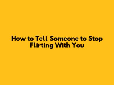 How to Tell Someone to Stop Flirting With You