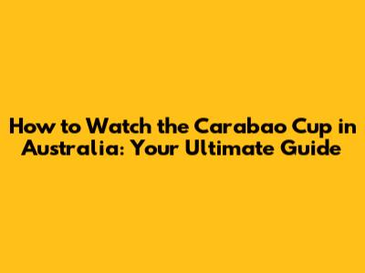 How to Watch the Carabao Cup in Australia: Your Ultimate Guide