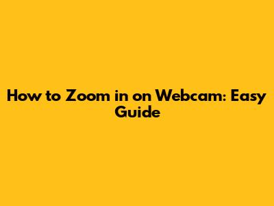 How to Zoom in on Webcam: Easy Guide