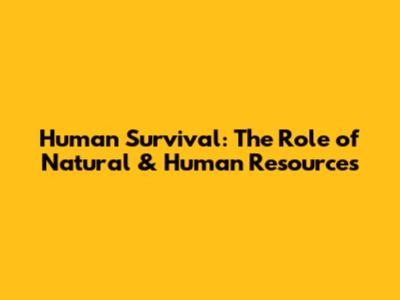 Human Survival: The Role of Natural & Human Resources