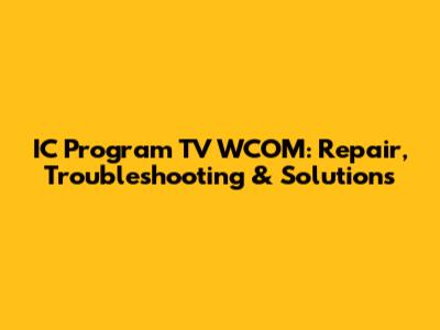 IC Program TV WCOM: Repair, Troubleshooting & Solutions