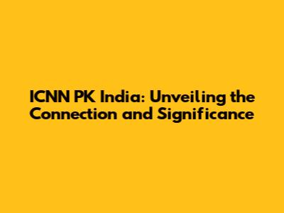 ICNN PK India: Unveiling the Connection and Significance