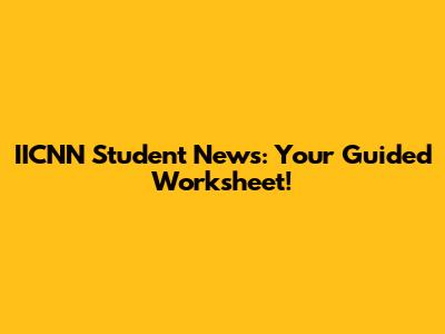 IICNN Student News: Your Guided Worksheet!