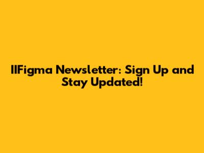 IIFigma Newsletter: Sign Up and Stay Updated!