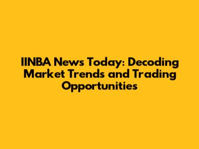 IINBA News Today: Decoding Market Trends and Trading Opportunities