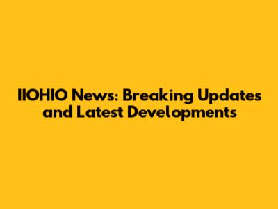 IIOHIO News: Breaking Updates and Latest Developments
