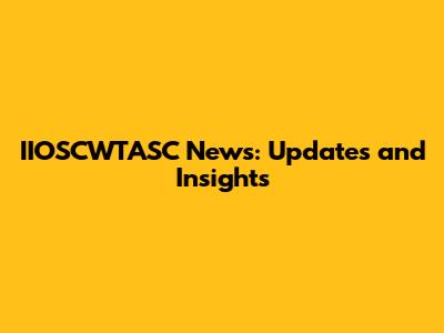 IIOSCWTASC News: Updates and Insights