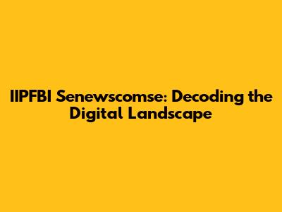 IIPFBI Senewscomse: Decoding the Digital Landscape