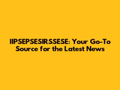 IIPSEPSESIRSSESE: Your Go-To Source for the Latest News