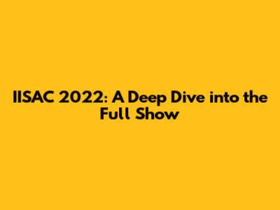 IISAC 2022: A Deep Dive into the Full Show