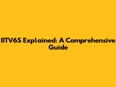 IITV6S Explained: A Comprehensive Guide