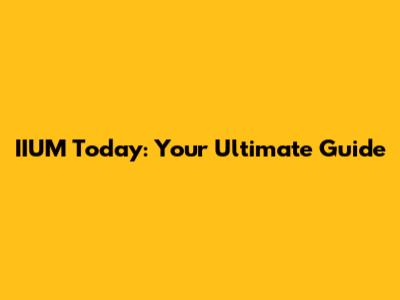 IIUM Today: Your Ultimate Guide
