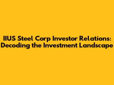 IIUS Steel Corp Investor Relations: Decoding the Investment Landscape