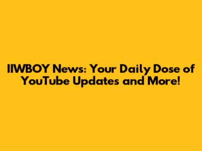 IIWBOY News: Your Daily Dose of YouTube Updates and More!