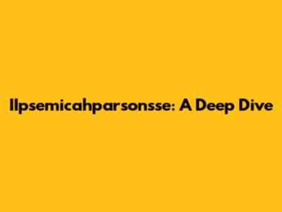 IIpsemicahparsonsse: A Deep Dive